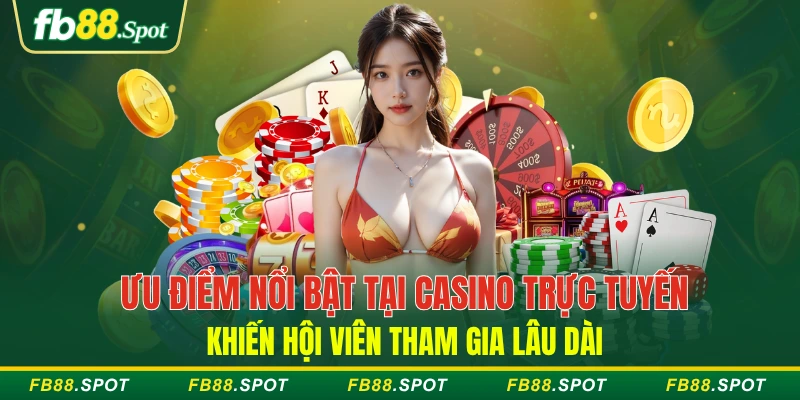 Ưu điểm nổi bật tại casino trực tuyến khiến hội viên tham gia lâu dài